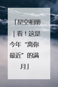 星空相册｜看！这是今年“离你最近”的满月