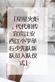 星星火炬，代代相传 宜宾江安西江小学举行少先队新队员入队仪式