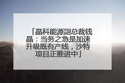 晶科能源副总裁钱晶：当务之急是加速升级既有产线，沙特项目正推进中