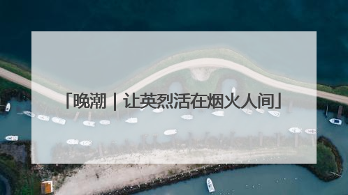 晚潮｜让英烈活在烟火人间