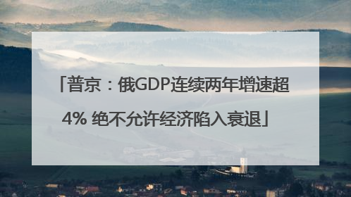 普京：俄GDP连续两年增速超4% 绝不允许经济陷入衰退