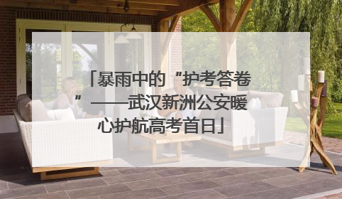 暴雨中的“护考答卷”——武汉新洲公安暖心护航高考首日