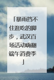 暴雨挡不住逛吃的脚步，武汉百场活动嗨翻端午消费季