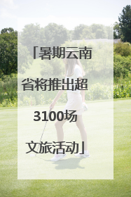 暑期云南省将推出超3100场文旅活动