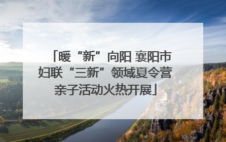 暖“新”向阳 襄阳市妇联“三新”领域夏令营亲子活动火热开展