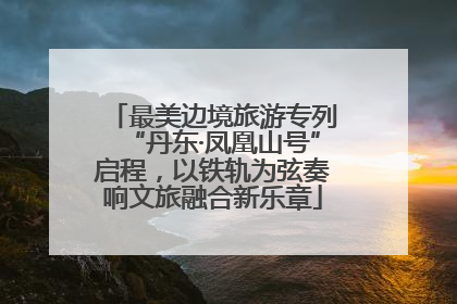 最美边境旅游专列“丹东·凤凰山号”启程，以铁轨为弦奏响文旅融合新乐章