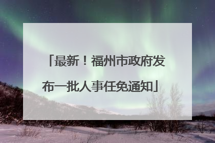 最新！福州市政府发布一批人事任免通知