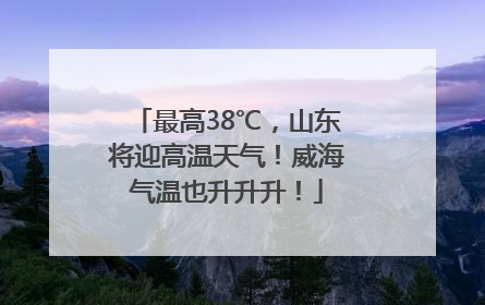 最高38℃，山东将迎高温天气！威海气温也升升升！