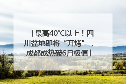 最高40℃以上！四川盆地即将“开烤”，成都或热破6月极值