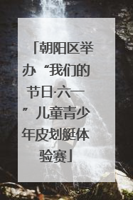 朝阳区举办“我们的节日·六一”儿童青少年皮划艇体验赛