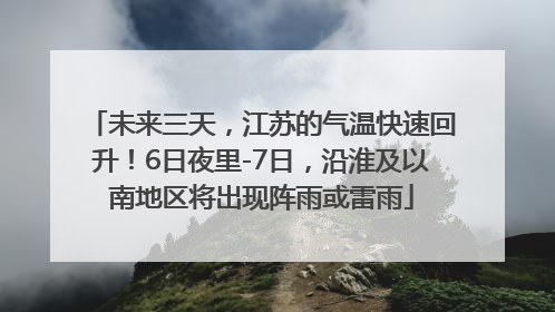 未来三天，江苏的气温快速回升！6日夜里-7日，沿淮及以南地区将出现阵雨或雷雨