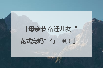 母亲节 宿迁儿女“花式宠妈”有一套！