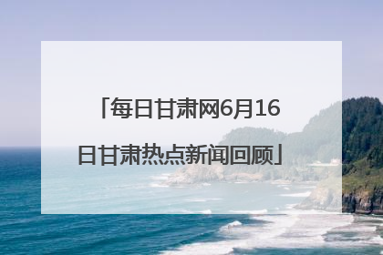 每日甘肃网6月16日甘肃热点新闻回顾