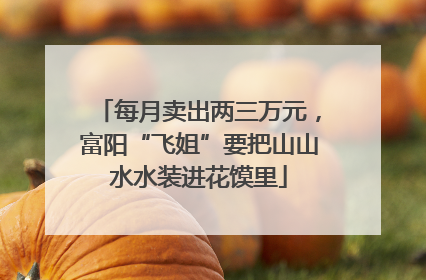 每月卖出两三万元，富阳“飞姐”要把山山水水装进花馍里