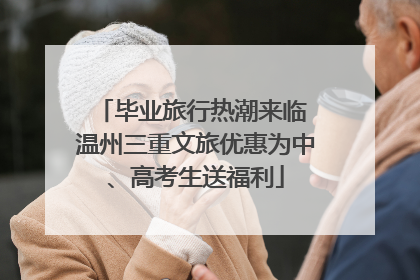 毕业旅行热潮来临 温州三重文旅优惠为中、高考生送福利