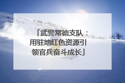 武警常德支队：用驻地红色资源引领官兵奋斗成长