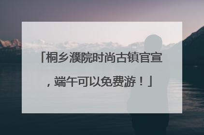 桐乡濮院时尚古镇官宣，端午可以免费游！