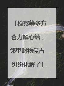 检察等多方合力解心结，邻里财物侵占纠纷化解了