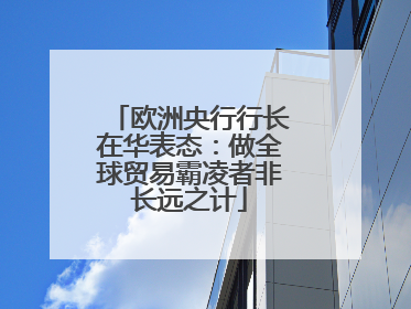 欧洲央行行长在华表态：做全球贸易霸凌者非长远之计