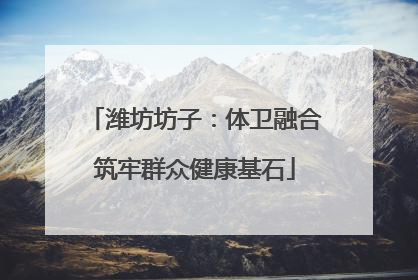 潍坊坊子：体卫融合筑牢群众健康基石