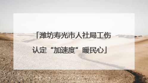 潍坊寿光市人社局工伤认定“加速度”暖民心