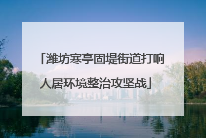 潍坊寒亭固堤街道打响人居环境整治攻坚战