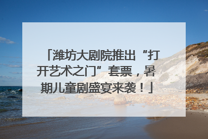 潍坊大剧院推出“打开艺术之门”套票，暑期儿童剧盛宴来袭！