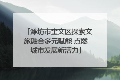 潍坊市奎文区探索文旅融合多元赋能 点燃城市发展新活力