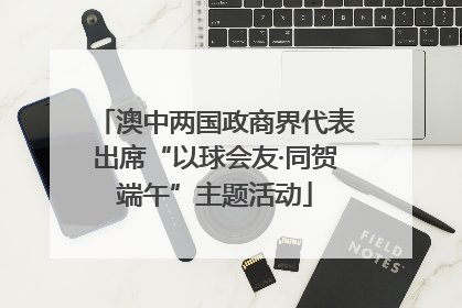 澳中两国政商界代表出席“以球会友·同贺端午”主题活动