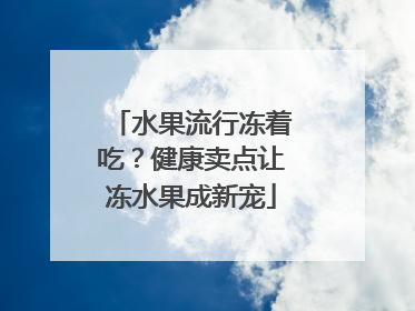 水果流行冻着吃？健康卖点让冻水果成新宠