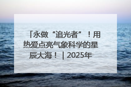 永做“追光者”！用热爱点亮气象科学的星辰大海！｜2025年气象科技活动周
