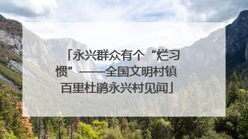 永兴群众有个“烂习惯”——全国文明村镇百里杜鹃永兴村见闻