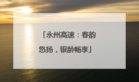 永州高速：春韵悠扬，银龄畅享