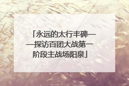 永远的太行丰碑——探访百团大战第一阶段主战场阳泉