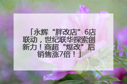 永辉“胖改店”6店联动，世纪联华探索创新力！商超“爆改”后销售涨7倍！