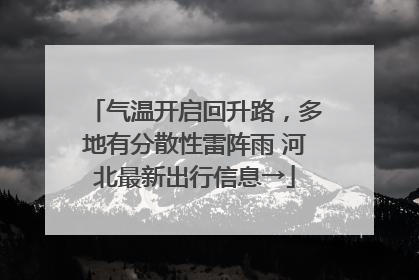 气温开启回升路，多地有分散性雷阵雨 河北最新出行信息→