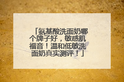 氨基酸洗面奶哪个牌子好，敏感肌福音！温和低敏洗面奶真实测评！