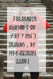 氨基酸洗面奶哪个牌子好？热门洗面奶，好用不踩雷的品牌