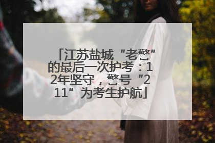 江苏盐城“老警”的最后一次护考：12年坚守，警号“211”为考生护航