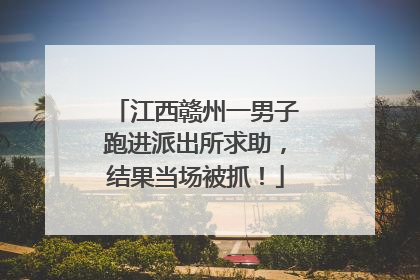 江西赣州一男子跑进派出所求助，结果当场被抓！
