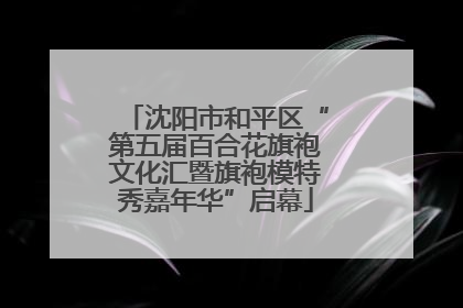 沈阳市和平区“第五届百合花旗袍文化汇暨旗袍模特秀嘉年华”启幕