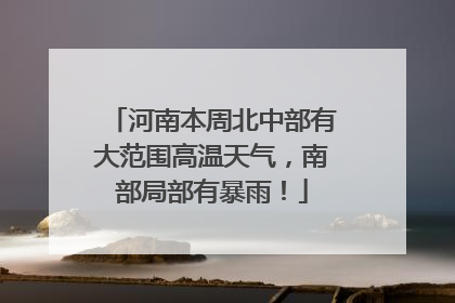 河南本周北中部有大范围高温天气，南部局部有暴雨！