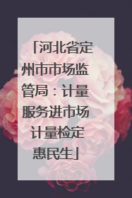 河北省定州市市场监管局：计量服务进市场 计量检定惠民生