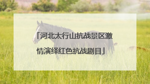 河北太行山抗战景区激情演绎红色抗战剧目