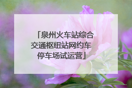 泉州火车站综合交通枢纽站网约车停车场试运营