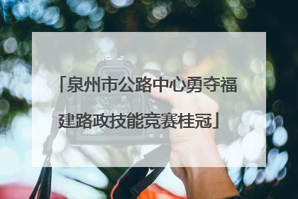 泉州市公路中心勇夺福建路政技能竞赛桂冠