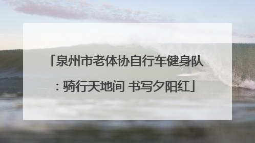 泉州市老体协自行车健身队：骑行天地间 书写夕阳红