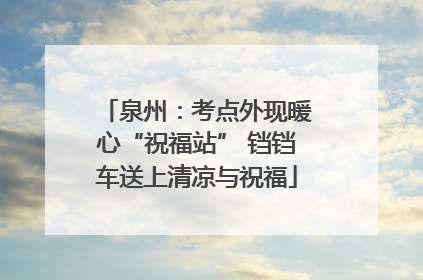 泉州：考点外现暖心“祝福站” 铛铛车送上清凉与祝福