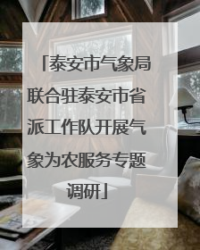 泰安市气象局联合驻泰安市省派工作队开展气象为农服务专题调研