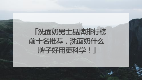 洗面奶男士品牌排行榜前十名推荐，洗面奶什么牌子好用更科学！